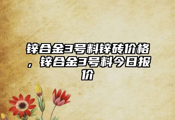 鋅合金3號料鋅磚價格，鋅合金3號料今日報價