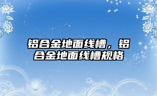 鋁合金地面線槽，鋁合金地面線槽規(guī)格