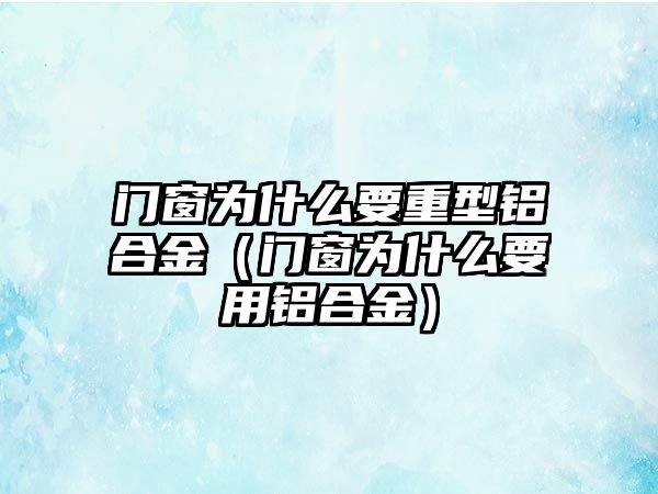 門窗為什么要重型鋁合金（門窗為什么要用鋁合金）