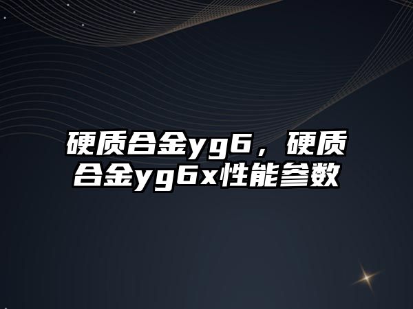 硬質合金yg6，硬質合金yg6x性能參數(shù)