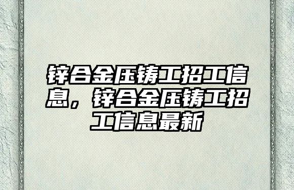 鋅合金壓鑄工招工信息，鋅合金壓鑄工招工信息最新