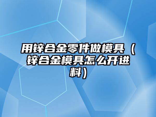 用鋅合金零件做模具（鋅合金模具怎么開進(jìn)料）