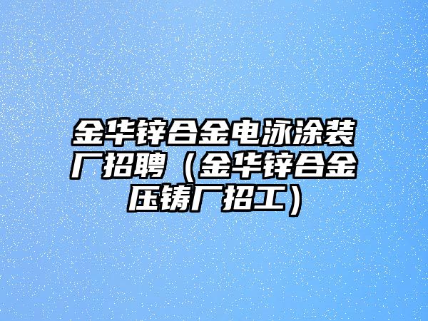 金華鋅合金電泳涂裝廠招聘（金華鋅合金壓鑄廠招工）