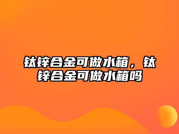 鈦鋅合金可做水箱，鈦鋅合金可做水箱嗎