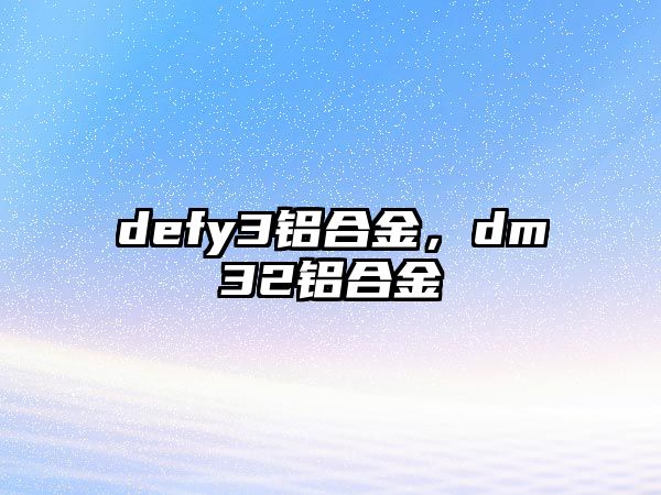 defy3鋁合金，dm32鋁合金