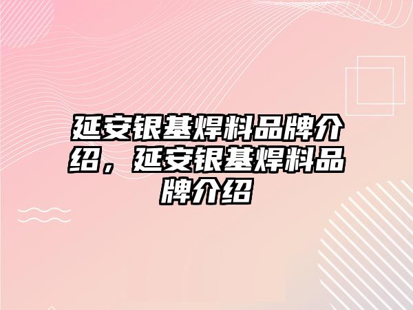 延安銀基焊料品牌介紹，延安銀基焊料品牌介紹