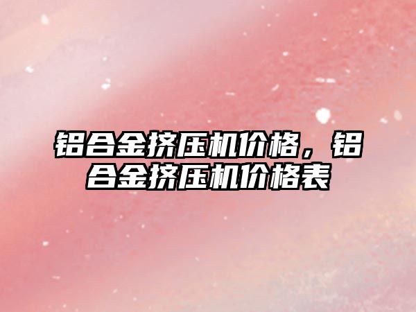 鋁合金擠壓機價格，鋁合金擠壓機價格表