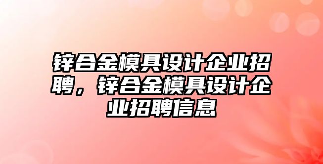 鋅合金模具設(shè)計企業(yè)招聘，鋅合金模具設(shè)計企業(yè)招聘信息