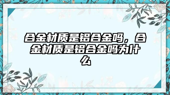 合金材質(zhì)是鋁合金嗎，合金材質(zhì)是鋁合金嗎為什么