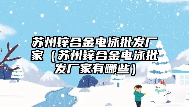 蘇州鋅合金電泳批發(fā)廠家（蘇州鋅合金電泳批發(fā)廠家有哪些）