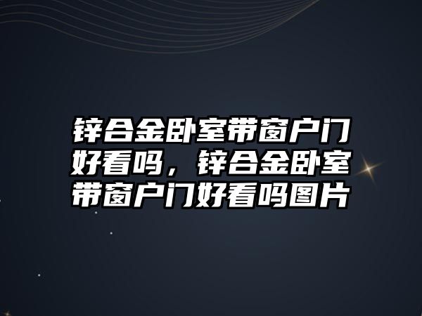 鋅合金臥室?guī)Т皯糸T(mén)好看嗎，鋅合金臥室?guī)Т皯糸T(mén)好看嗎圖片