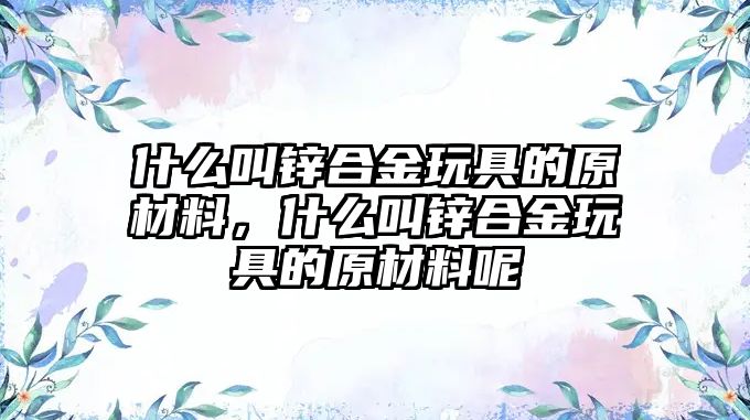 什么叫鋅合金玩具的原材料，什么叫鋅合金玩具的原材料呢