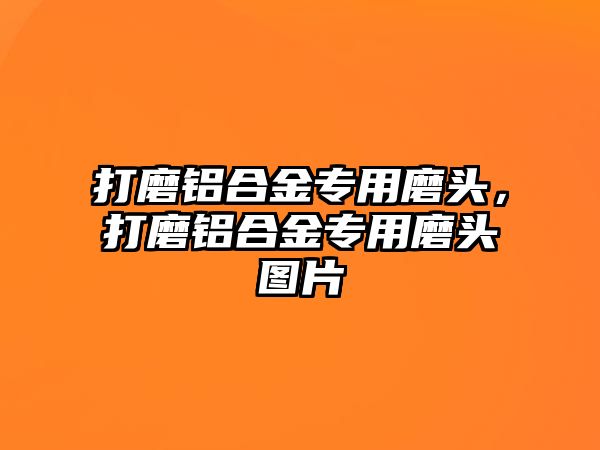 打磨鋁合金專用磨頭，打磨鋁合金專用磨頭圖片