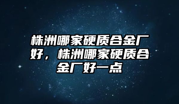 株洲哪家硬質(zhì)合金廠好，株洲哪家硬質(zhì)合金廠好一點