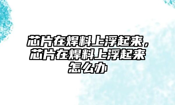 芯片在焊料上浮起來(lái)，芯片在焊料上浮起來(lái)怎么辦