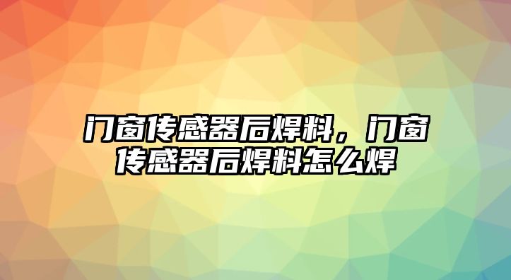 門窗傳感器后焊料，門窗傳感器后焊料怎么焊