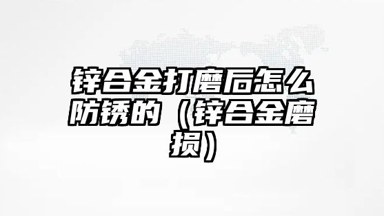 鋅合金打磨后怎么防銹的（鋅合金磨損）