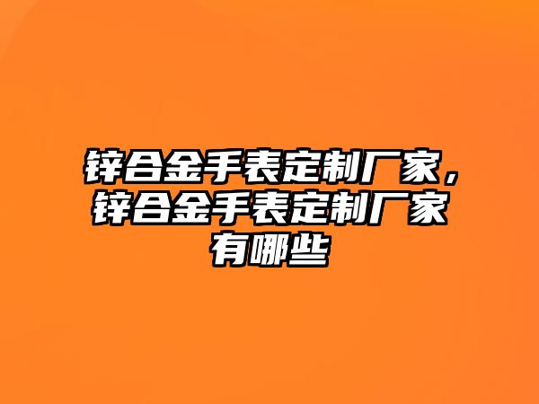 鋅合金手表定制廠家，鋅合金手表定制廠家有哪些