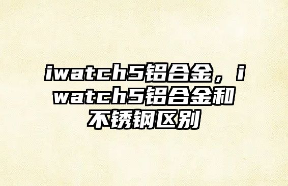 iwatch5鋁合金，iwatch5鋁合金和不銹鋼區(qū)別