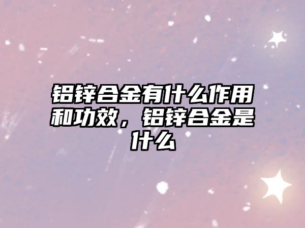 鋁鋅合金有什么作用和功效，鋁鋅合金是什么