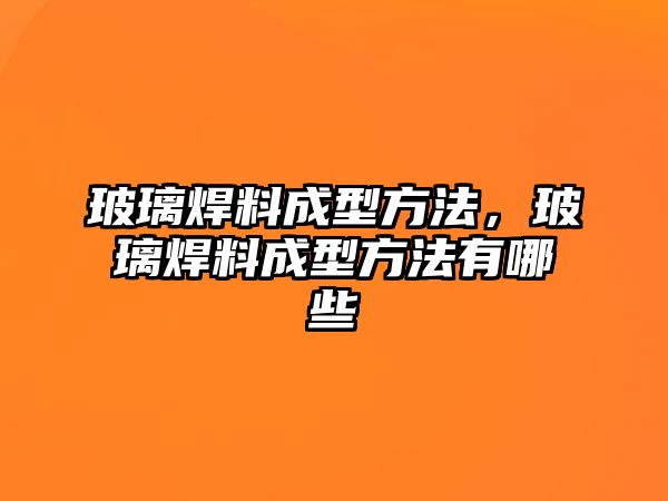 玻璃焊料成型方法，玻璃焊料成型方法有哪些