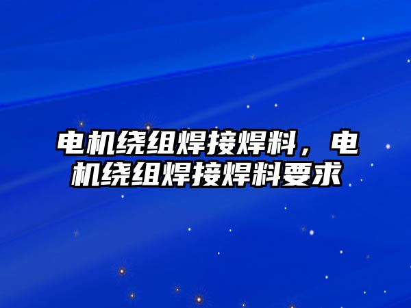 電機繞組焊接焊料，電機繞組焊接焊料要求