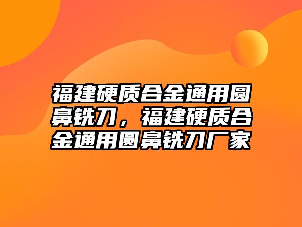 福建硬質(zhì)合金通用圓鼻銑刀，福建硬質(zhì)合金通用圓鼻銑刀廠家