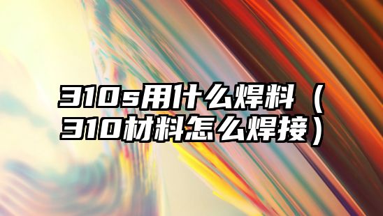 310s用什么焊料（310材料怎么焊接）