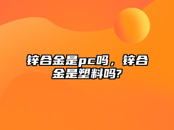 鋅合金是pc嗎，鋅合金是塑料嗎?