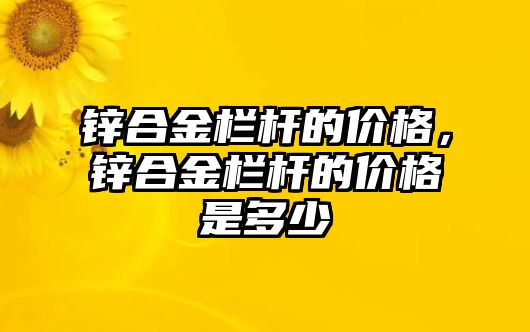 鋅合金欄桿的價(jià)格，鋅合金欄桿的價(jià)格是多少