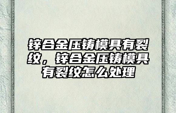 鋅合金壓鑄模具有裂紋，鋅合金壓鑄模具有裂紋怎么處理