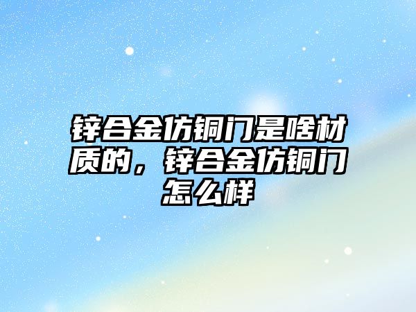 鋅合金仿銅門是啥材質(zhì)的，鋅合金仿銅門怎么樣