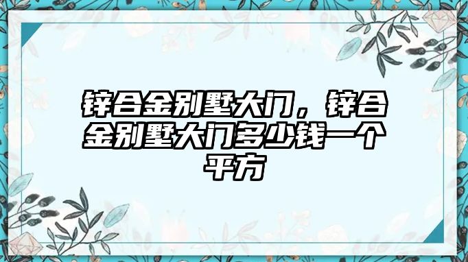 鋅合金別墅大門，鋅合金別墅大門多少錢一個(gè)平方