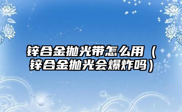 鋅合金拋光帶怎么用（鋅合金拋光會爆炸嗎）