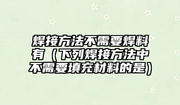 焊接方法不需要焊料有（下列焊接方法中不需要填充材料的是）