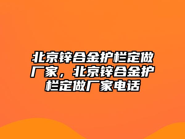 北京鋅合金護欄定做廠家，北京鋅合金護欄定做廠家電話