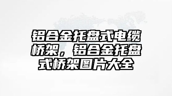 鋁合金托盤式電纜橋架，鋁合金托盤式橋架圖片大全