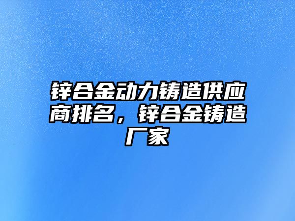 鋅合金動力鑄造供應商排名，鋅合金鑄造廠家