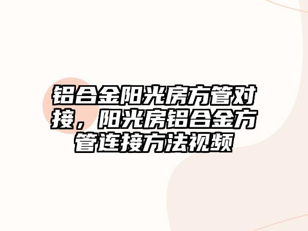 鋁合金陽光房方管對接，陽光房鋁合金方管連接方法視頻