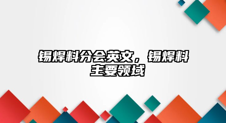 錫焊料分會(huì)英文，錫焊料 主要領(lǐng)域