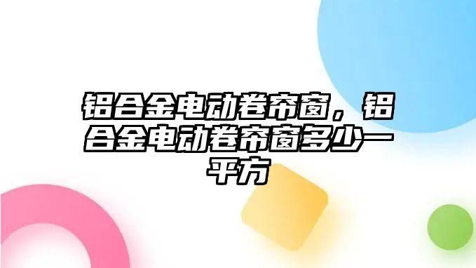 鋁合金電動卷簾窗，鋁合金電動卷簾窗多少一平方