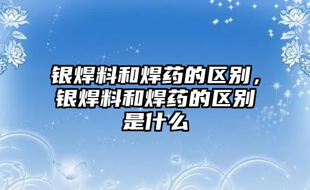 銀焊料和焊藥的區(qū)別，銀焊料和焊藥的區(qū)別是什么