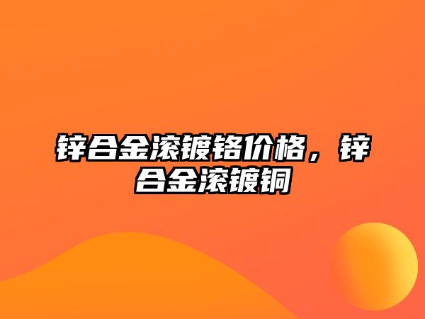 鋅合金滾鍍鉻價格，鋅合金滾鍍銅