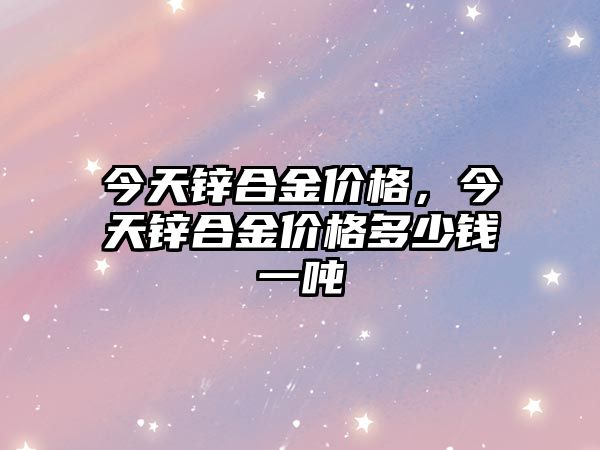 今天鋅合金價格，今天鋅合金價格多少錢一噸