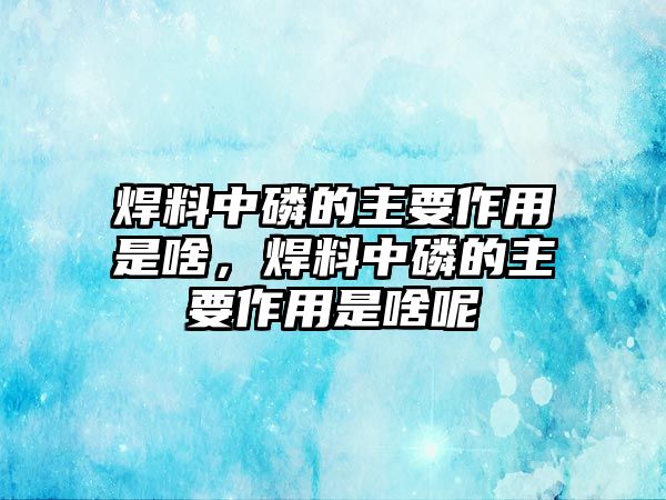 焊料中磷的主要作用是啥，焊料中磷的主要作用是啥呢