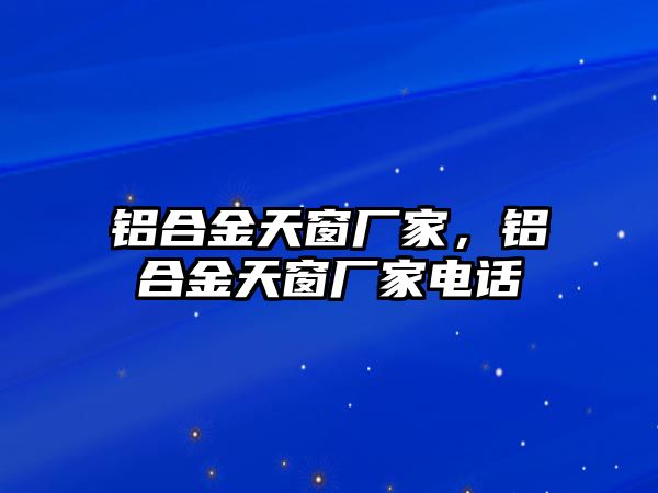 鋁合金天窗廠家，鋁合金天窗廠家電話