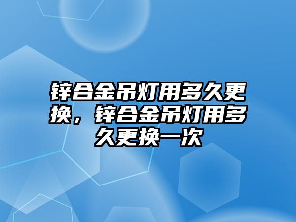 鋅合金吊燈用多久更換，鋅合金吊燈用多久更換一次