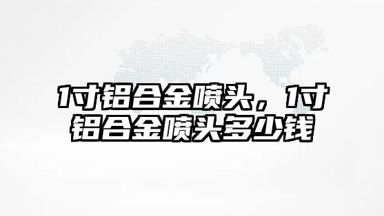 1寸鋁合金噴頭，1寸鋁合金噴頭多少錢