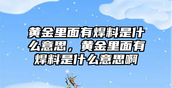 黃金里面有焊料是什么意思，黃金里面有焊料是什么意思啊