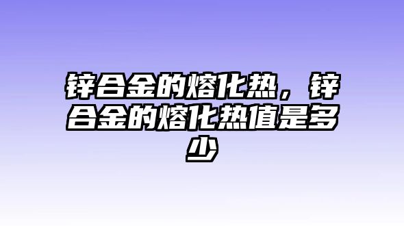 鋅合金的熔化熱，鋅合金的熔化熱值是多少